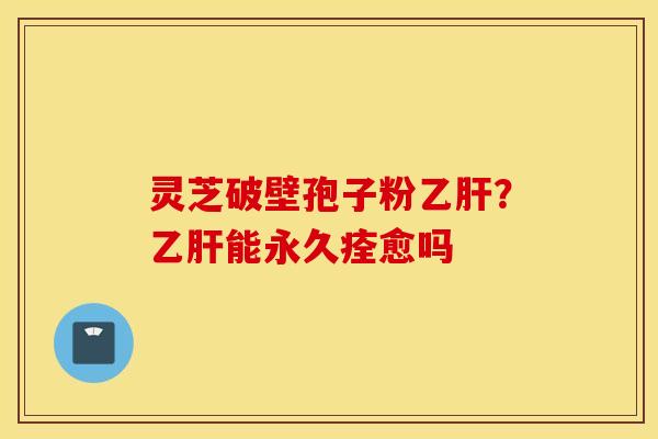 灵芝破壁孢子粉乙肝？乙肝能永久痊愈吗