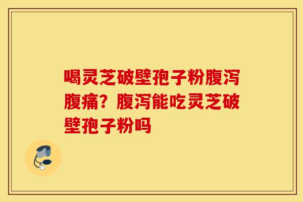喝灵芝破壁孢子粉腹泻腹痛？腹泻能吃灵芝破壁孢子粉吗