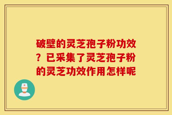 破壁的灵芝孢子粉功效？已采集了灵芝孢子粉的灵芝功效作用怎样呢