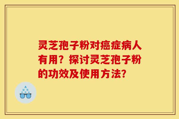 灵芝孢子粉对癌症病人有用？探讨灵芝孢子粉的功效及使用方法？