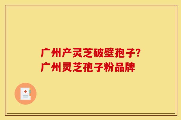 广州产灵芝破壁孢子？广州灵芝孢子粉品牌