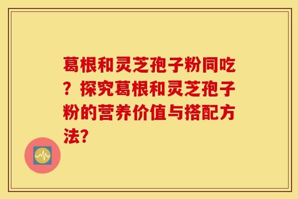 葛根和灵芝孢子粉同吃？探究葛根和灵芝孢子粉的营养价值与搭配方法？