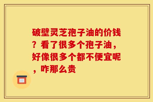 破壁灵芝孢子油的价钱？看了很多个孢子油，好像很多个都不便宜呢，咋那么贵