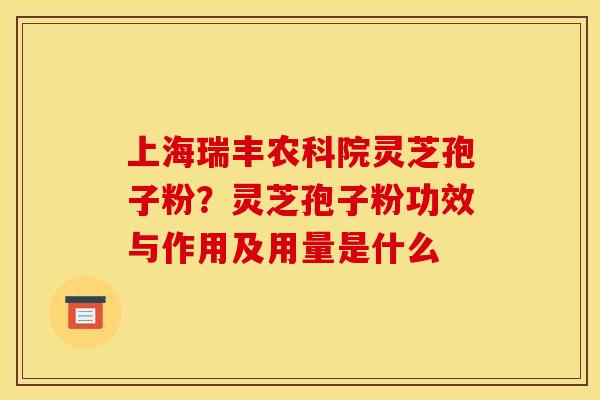 上海瑞丰农科院灵芝孢子粉？灵芝孢子粉功效与作用及用量是什么