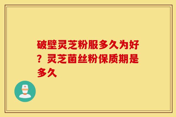 破壁灵芝粉服多久为好？灵芝菌丝粉保质期是多久