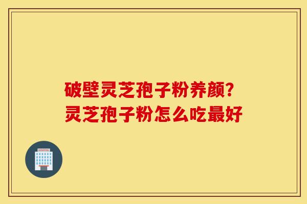 破壁灵芝孢子粉养颜？灵芝孢子粉怎么吃最好