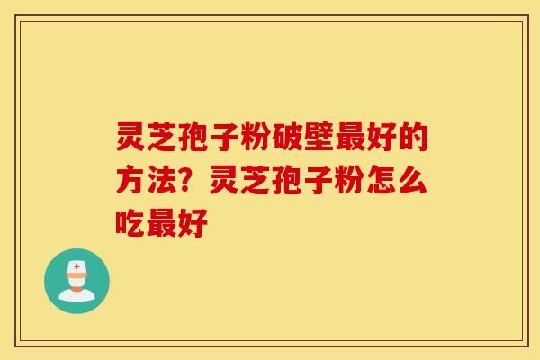 灵芝孢子粉破壁最好的方法？灵芝孢子粉怎么吃最好