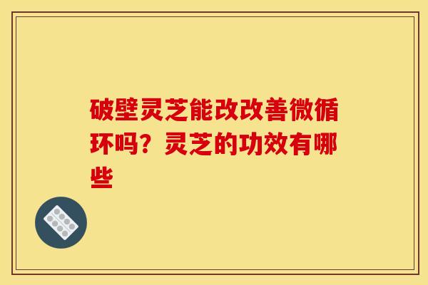 破壁灵芝能改改善微循环吗？灵芝的功效有哪些