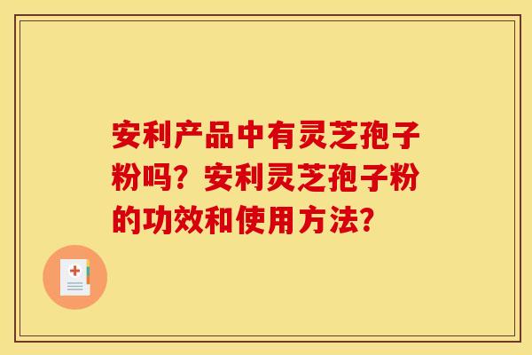 安利产品中有灵芝孢子粉吗？安利灵芝孢子粉的功效和使用方法？
