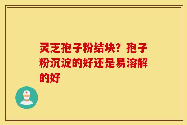 灵芝孢子粉结块？孢子粉沉淀的好还是易溶解的好