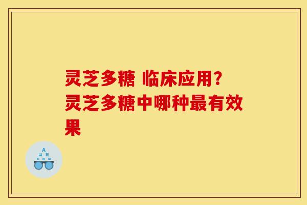 灵芝多糖 临床应用？灵芝多糖中哪种最有效果