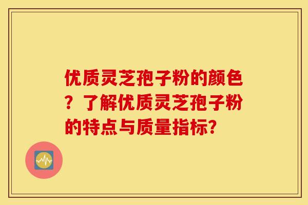 优质灵芝孢子粉的颜色？了解优质灵芝孢子粉的特点与质量指标？