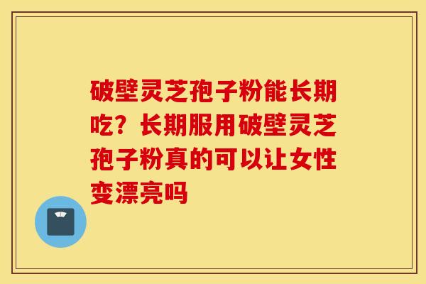破壁灵芝孢子粉能长期吃？长期服用破壁灵芝孢子粉真的可以让女性变漂亮吗