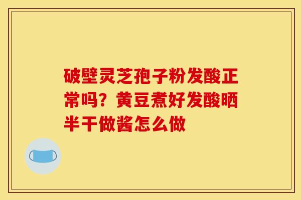 破壁灵芝孢子粉发酸正常吗？黄豆煮好发酸晒半干做酱怎么做