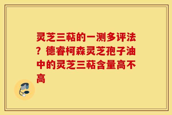 灵芝三萜的一测多评法？德睿柯森灵芝孢子油中的灵芝三萜含量高不高