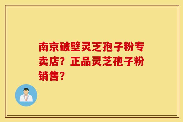 南京破壁灵芝孢子粉专卖店？正品灵芝孢子粉销售？