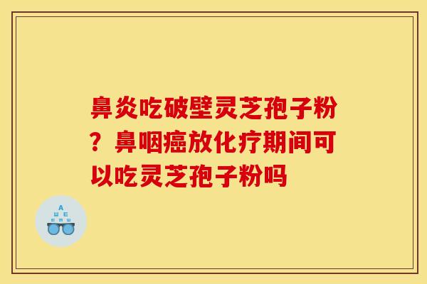 鼻炎吃破壁灵芝孢子粉？鼻咽癌放化疗期间可以吃灵芝孢子粉吗