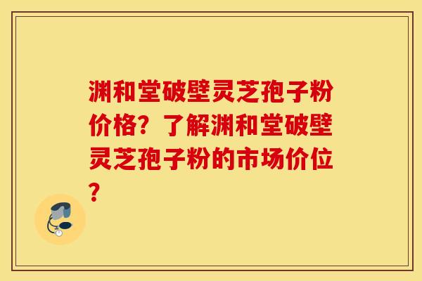 渊和堂破壁灵芝孢子粉价格？了解渊和堂破壁灵芝孢子粉的市场价位？