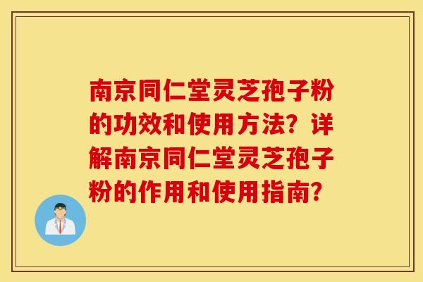 南京同仁堂灵芝孢子粉的功效和使用方法？详解南京同仁堂灵芝孢子粉的作用和使用指南？