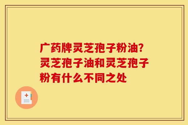 广药牌灵芝孢子粉油？灵芝孢子油和灵芝孢子粉有什么不同之处