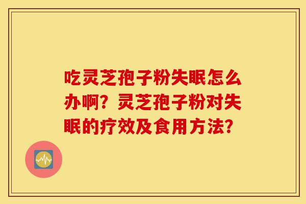 吃灵芝孢子粉失眠怎么办啊？灵芝孢子粉对失眠的疗效及食用方法？