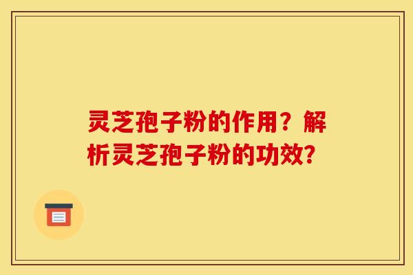 灵芝孢子粉的作用？解析灵芝孢子粉的功效？