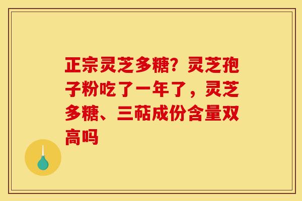 正宗灵芝多糖？灵芝孢子粉吃了一年了，灵芝多糖、三萜成份含量双高吗