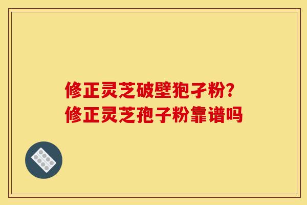 修正灵芝破壁狍孑粉？修正灵芝孢子粉靠谱吗