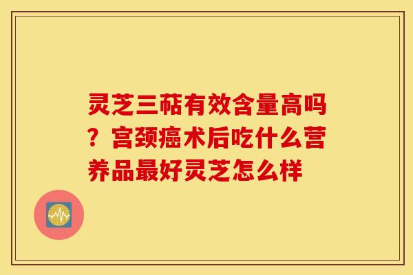 灵芝三萜有效含量高吗？宫颈癌术后吃什么营养品最好灵芝怎么样