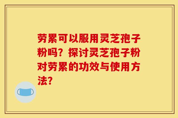 劳累可以服用灵芝孢子粉吗？探讨灵芝孢子粉对劳累的功效与使用方法？