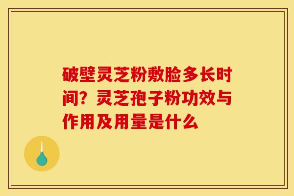 破壁灵芝粉敷脸多长时间？灵芝孢子粉功效与作用及用量是什么