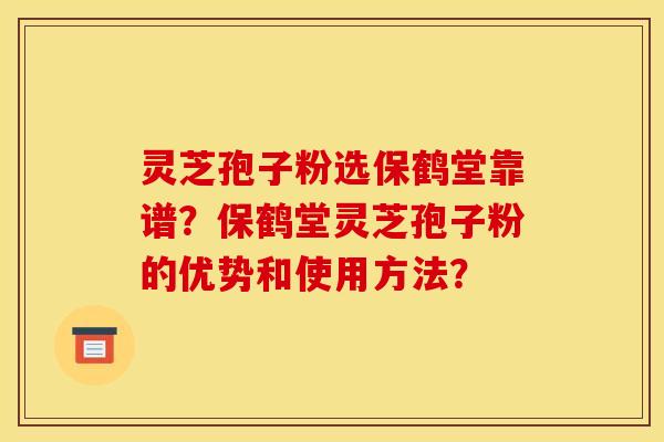 灵芝孢子粉选保鹤堂靠谱？保鹤堂灵芝孢子粉的优势和使用方法？