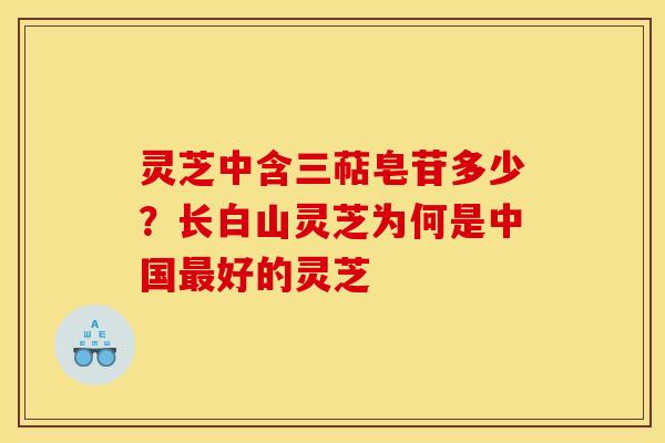 灵芝中含三萜皂苷多少？长白山灵芝为何是中国最好的灵芝