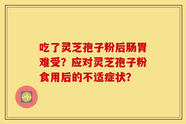 吃了灵芝孢子粉后肠胃难受？应对灵芝孢子粉食用后的不适症状？