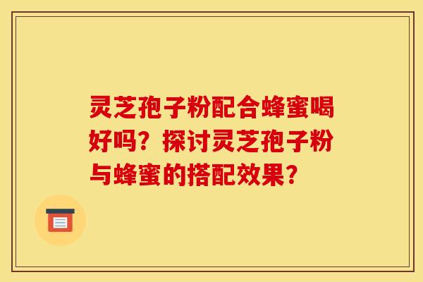 灵芝孢子粉配合蜂蜜喝好吗？探讨灵芝孢子粉与蜂蜜的搭配效果？