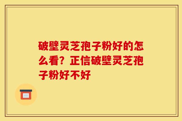 破壁灵芝孢子粉好的怎么看？正信破壁灵芝孢子粉好不好