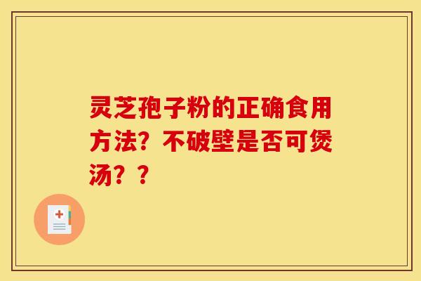 灵芝孢子粉的正确食用方法？不破壁是否可煲汤？？