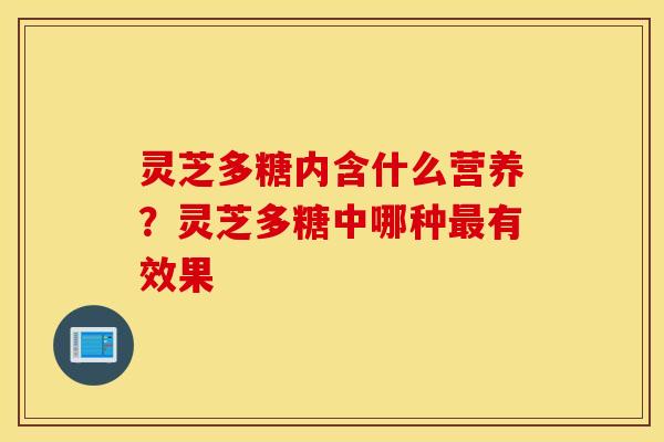 灵芝多糖内含什么营养？灵芝多糖中哪种最有效果