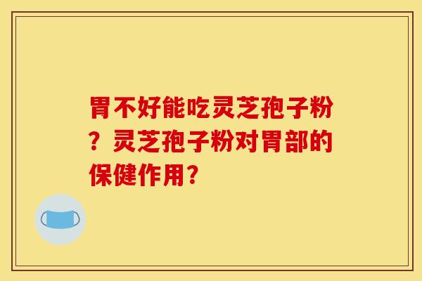 胃不好能吃灵芝孢子粉？灵芝孢子粉对胃部的保健作用？