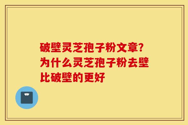 破壁灵芝孢子粉文章？为什么灵芝孢子粉去壁比破壁的更好