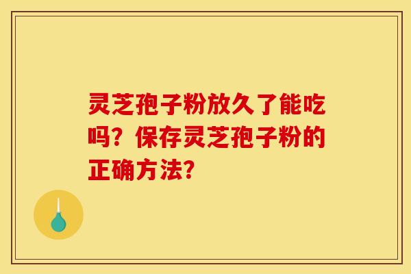 灵芝孢子粉放久了能吃吗？保存灵芝孢子粉的正确方法？