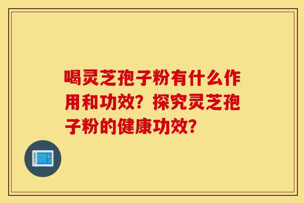 喝灵芝孢子粉有什么作用和功效？探究灵芝孢子粉的健康功效？