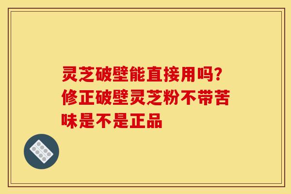 灵芝破壁能直接用吗？修正破壁灵芝粉不带苦味是不是正品