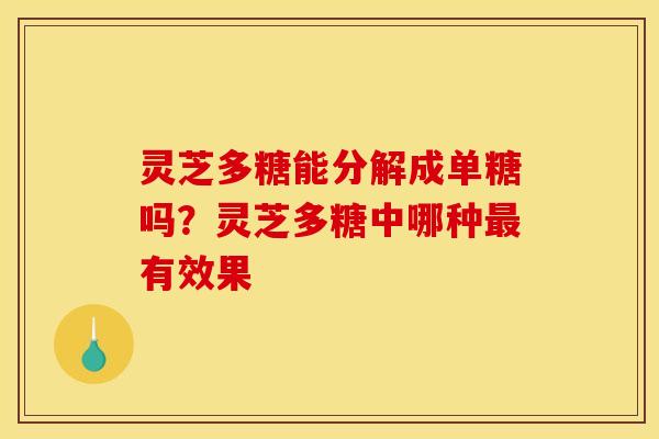 灵芝多糖能分解成单糖吗？灵芝多糖中哪种最有效果