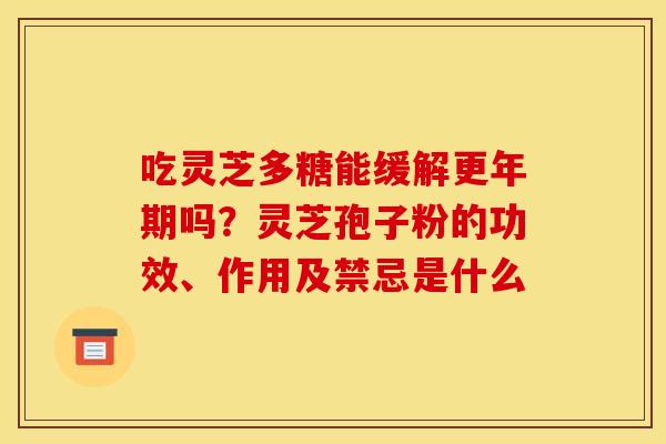 吃灵芝多糖能缓解更年期吗？灵芝孢子粉的功效、作用及禁忌是什么