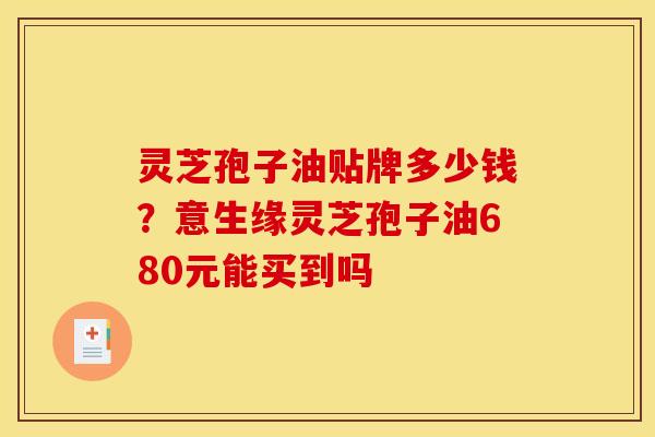 灵芝孢子油贴牌多少钱？意生缘灵芝孢子油680元能买到吗