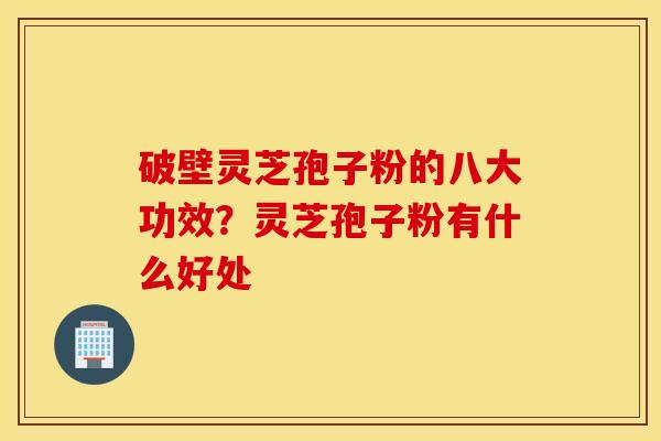 破壁灵芝孢子粉的八大功效？灵芝孢子粉有什么好处