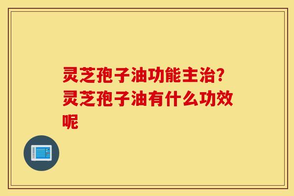 灵芝孢子油功能主治？灵芝孢子油有什么功效呢