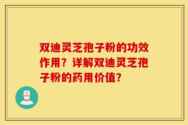 双迪灵芝孢子粉的功效作用？详解双迪灵芝孢子粉的药用价值？