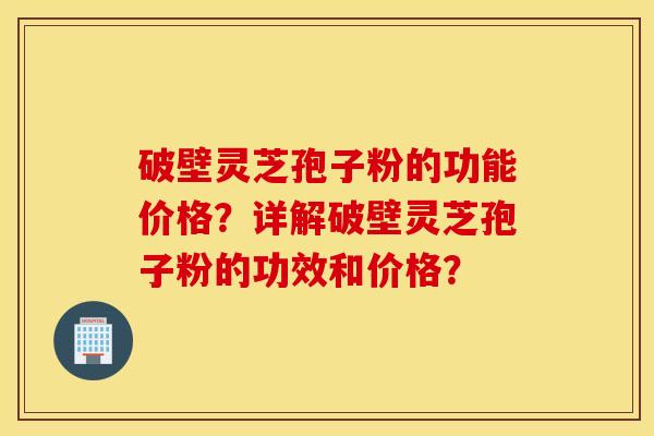 破壁灵芝孢子粉的功能价格？详解破壁灵芝孢子粉的功效和价格？
